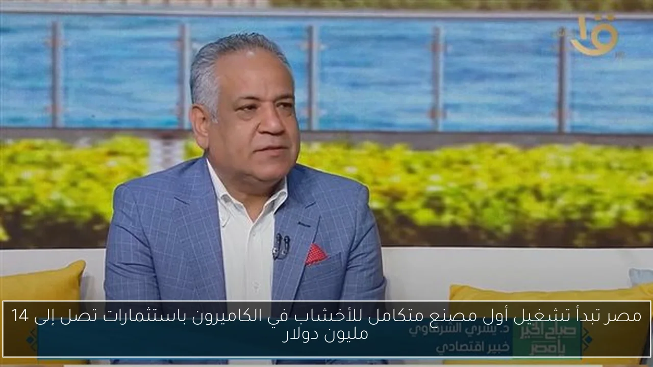 مصر تبدأ تشغيل أول مصنع متكامل للأخشاب في الكاميرون باستثمارات تصل إلى 14 مليون دولار