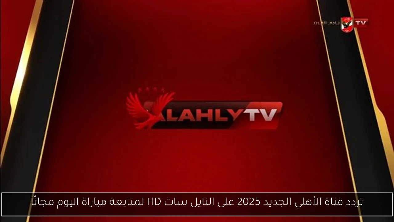 تردد قناة الأهلي الجديد 2025 على النايل سات HD لمتابعة مباراة اليوم مجانًا
