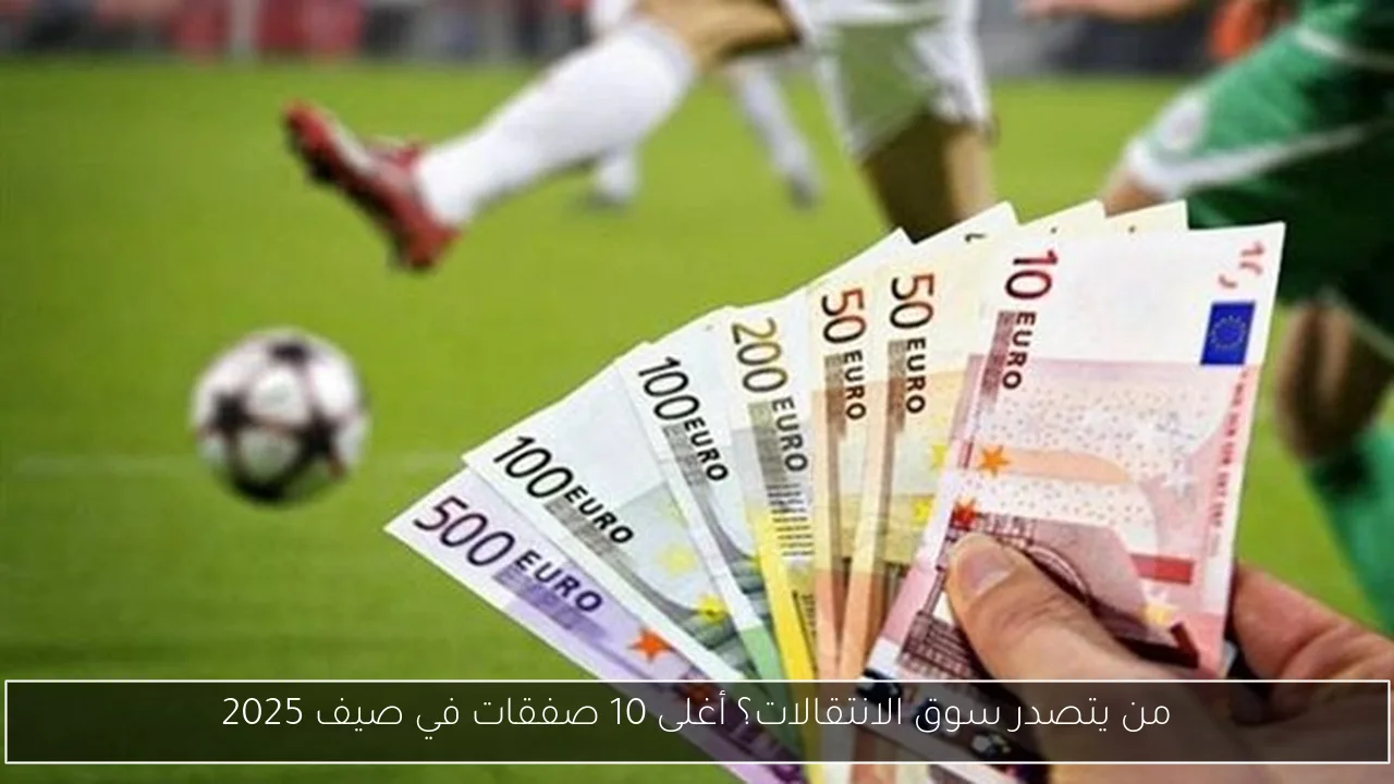 من يتصدر سوق الانتقالات؟ أغلى 10 صفقات في صيف 2025
