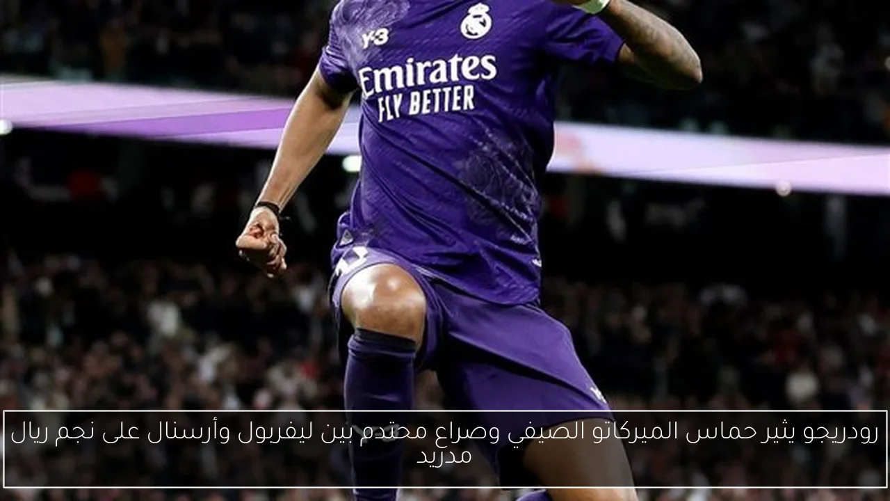 رودريجو يثير حماس الميركاتو الصيفي وصراع محتدم بين ليفربول وأرسنال على نجم ريال مدريد