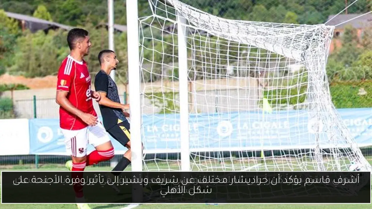 أشرف قاسم يؤكد أن جراديشار مختلف عن شريف ويشير إلى تأثير وفرة الأجنحة على شكل الأهلي