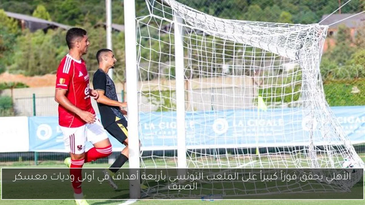 الأهلي يحقق فوزاً كبيراً على الملعب التونسي بأربعة أهداف في أولى وديات معسكر الصيف