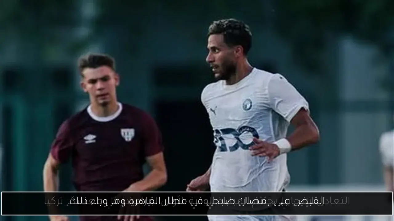 القبض على رمضان صبحي في مطار القاهرة وما وراء ذلك