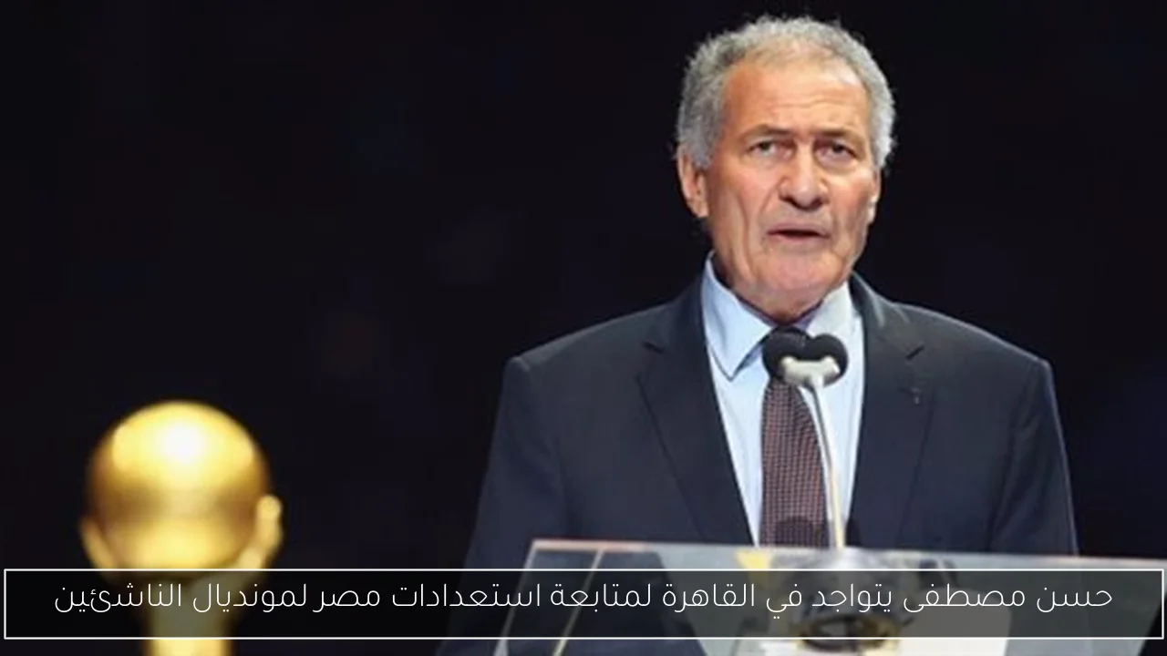 حسن مصطفى يتواجد في القاهرة لمتابعة استعدادات مصر لمونديال الناشئين