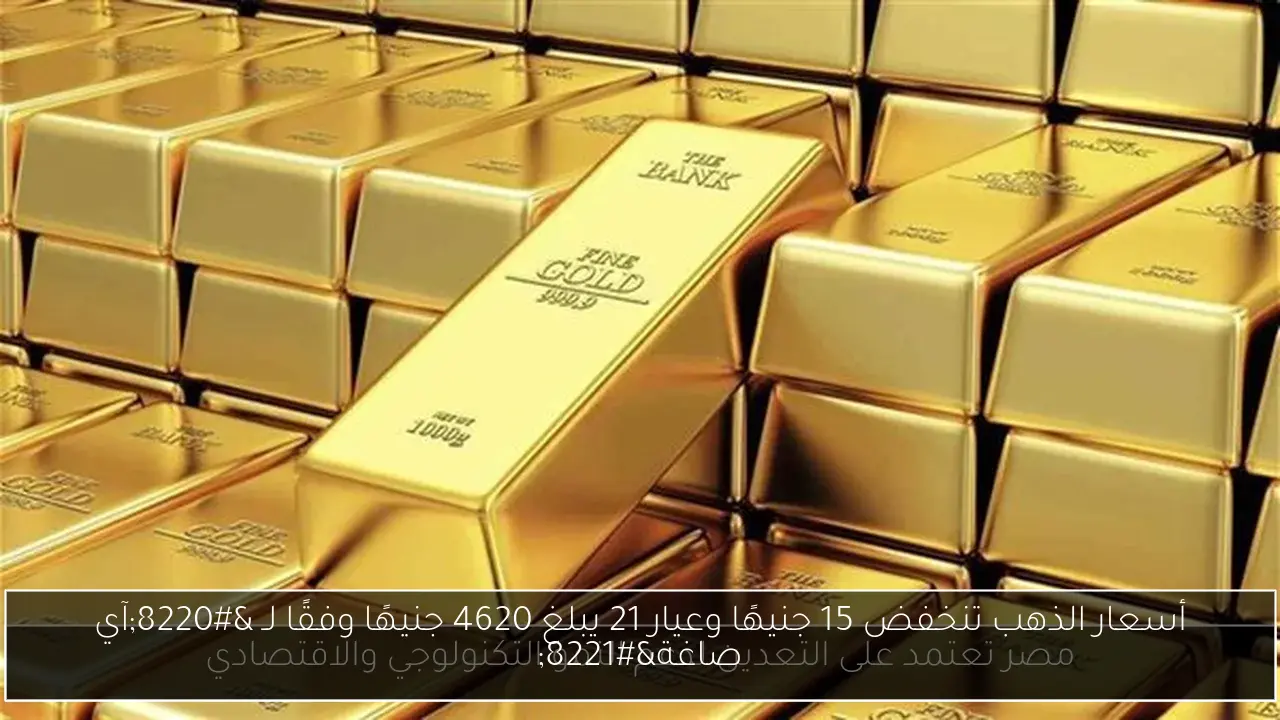 أسعار الذهب تنخفض 15 جنيهًا وعيار 21 يبلغ 4620 جنيهًا وفقًا لـ “آي صاغة”