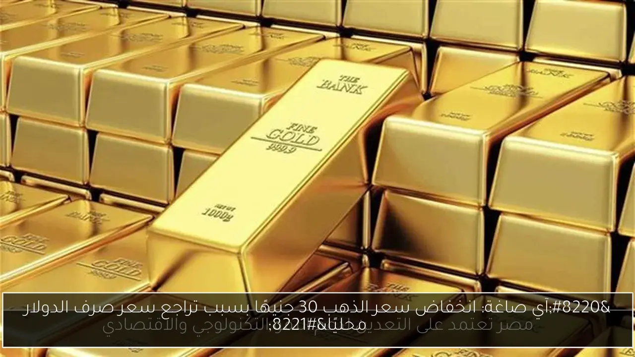 “آي صاغة: انخفاض سعر الذهب 30 جنيهًا بسبب تراجع سعر صرف الدولار محليًا”