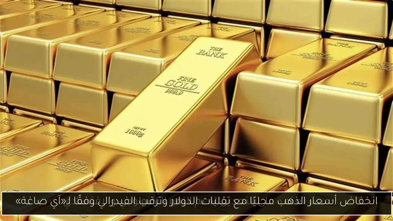 انخفاض أسعار الذهب محليًا مع تقلبات الدولار وترقب الفيدرالي وفقًا لـ«آي صاغة»