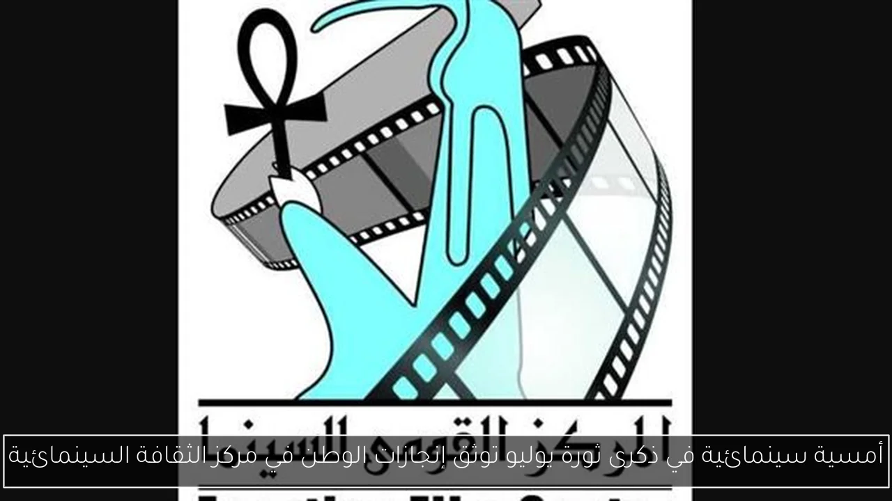 أمسية سينمائية في ذكرى ثورة يوليو توثق إنجازات الوطن في مركز الثقافة السينمائية