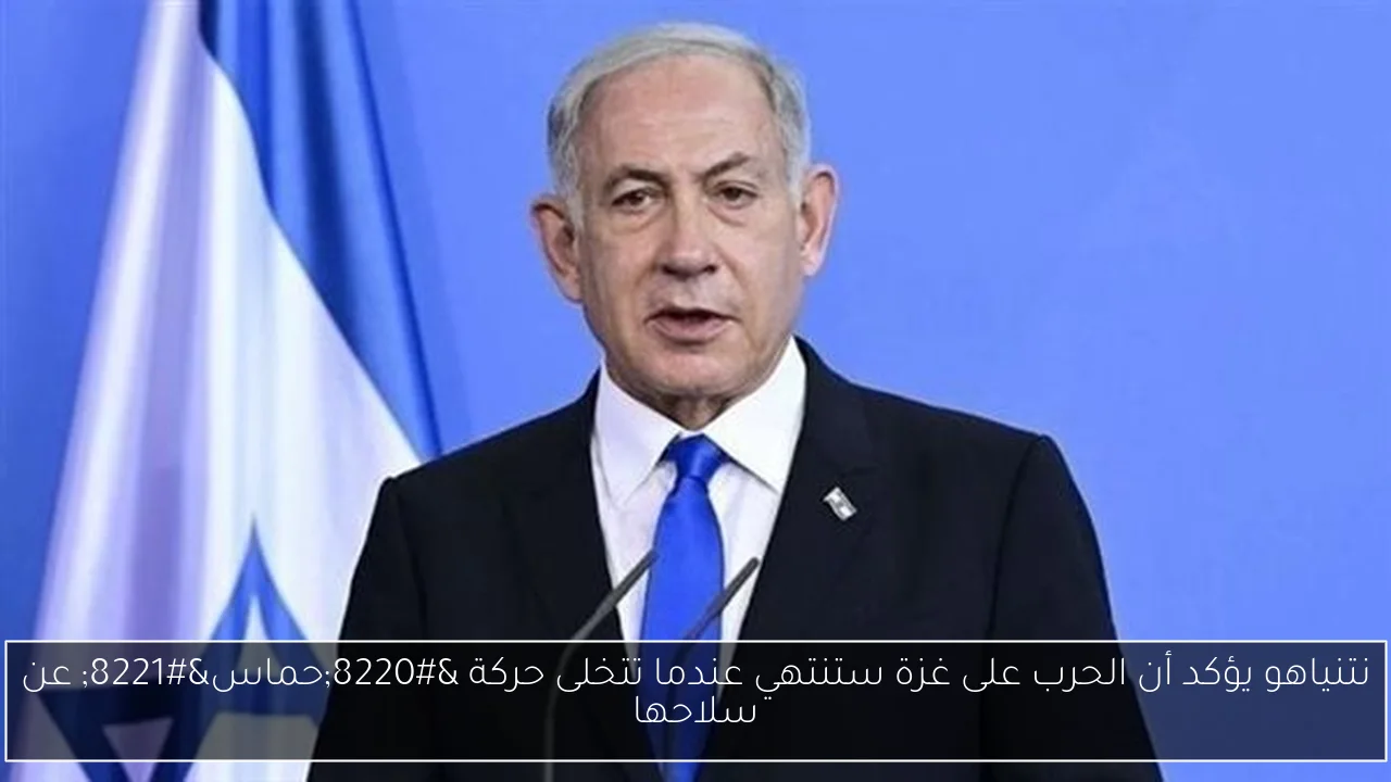 نتنياهو يؤكد أن الحرب على غزة ستنتهي عندما تتخلى حركة “حماس” عن سلاحها