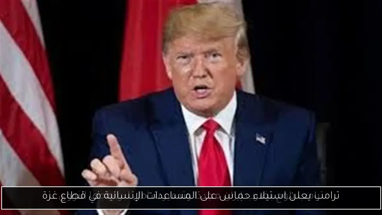 ترامب يعلن استيلاء حماس على المساعدات الإنسانية في قطاع غزة