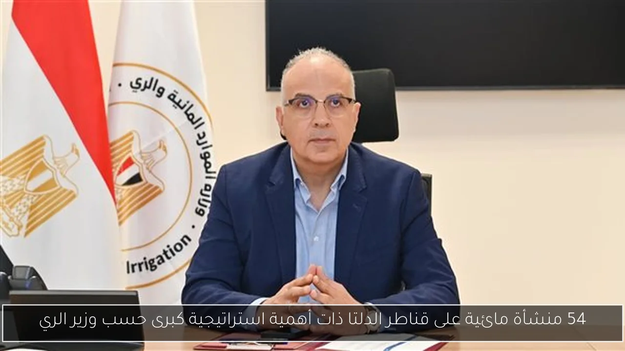 54 منشأة مائية على قناطر الدلتا ذات أهمية استراتيجية كبرى حسب وزير الري
