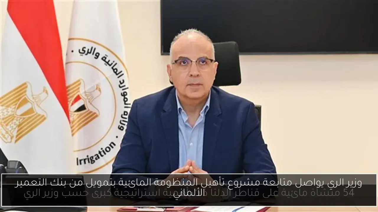 وزير الري يواصل متابعة مشروع تأهيل المنظومة المائية بتمويل من بنك التعمير الألماني