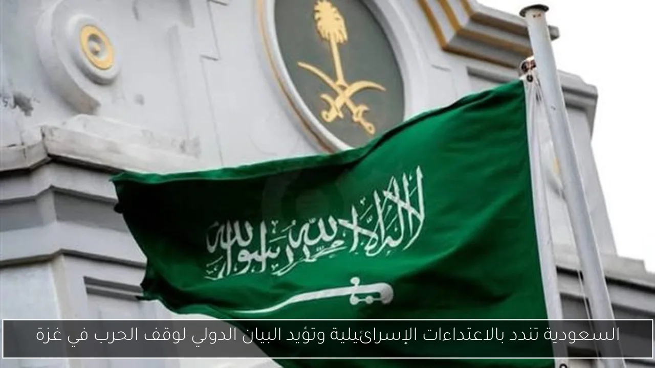 السعودية تندد بالاعتداءات الإسرائيلية وتؤيد البيان الدولي لوقف الحرب في غزة