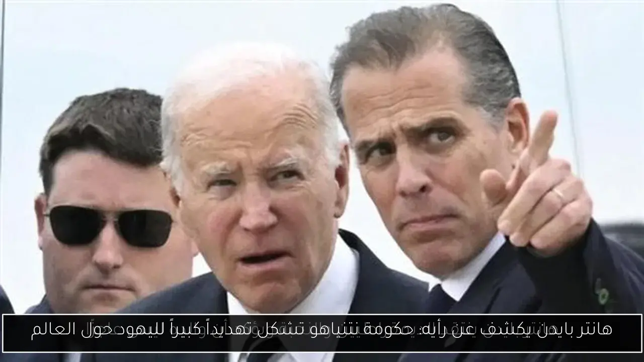 هانتر بايدن يكشف عن رأيه: حكومة نتنياهو تشكل تهديداً كبيراً لليهود حول العالم