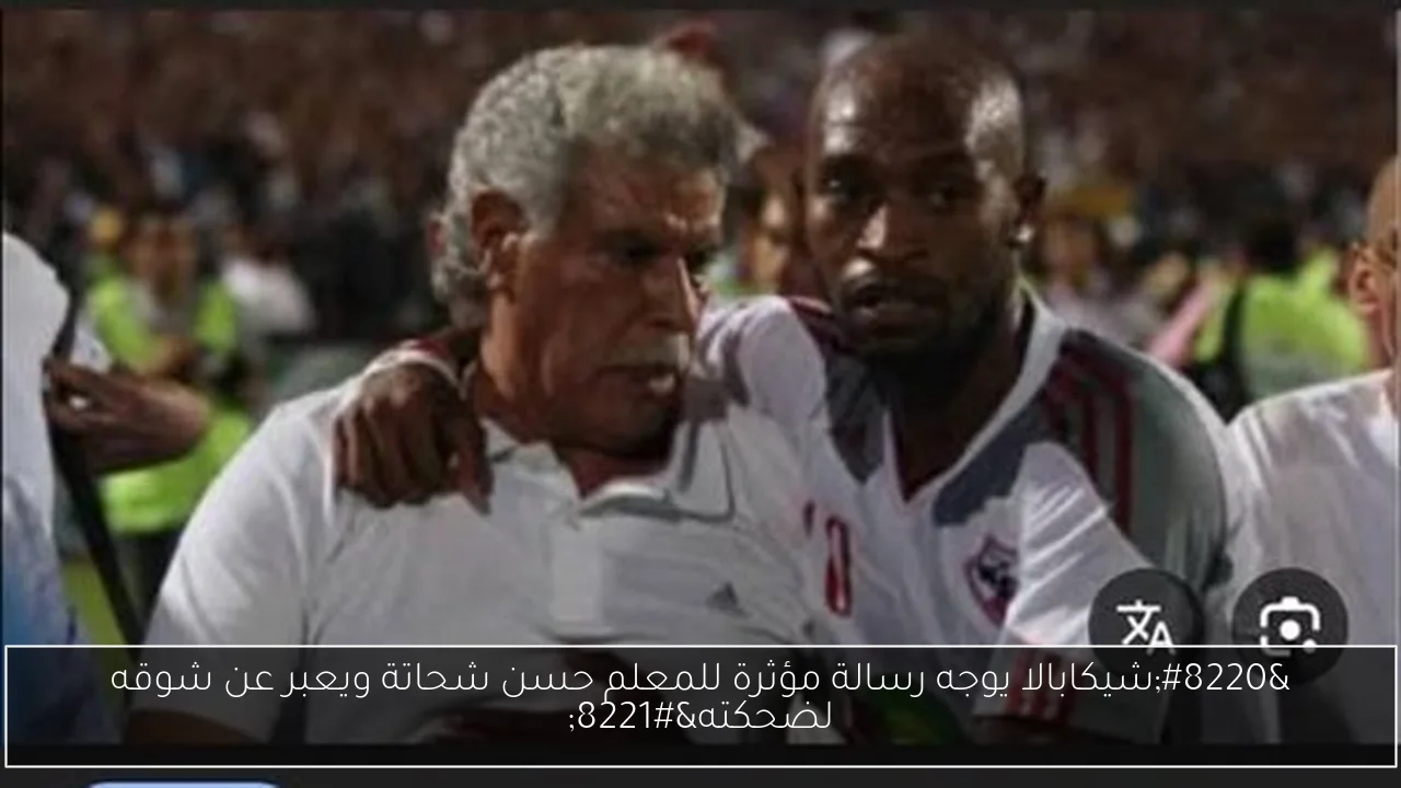 “شيكابالا يوجه رسالة مؤثرة للمعلم حسن شحاتة ويعبر عن شوقه لضحكته”