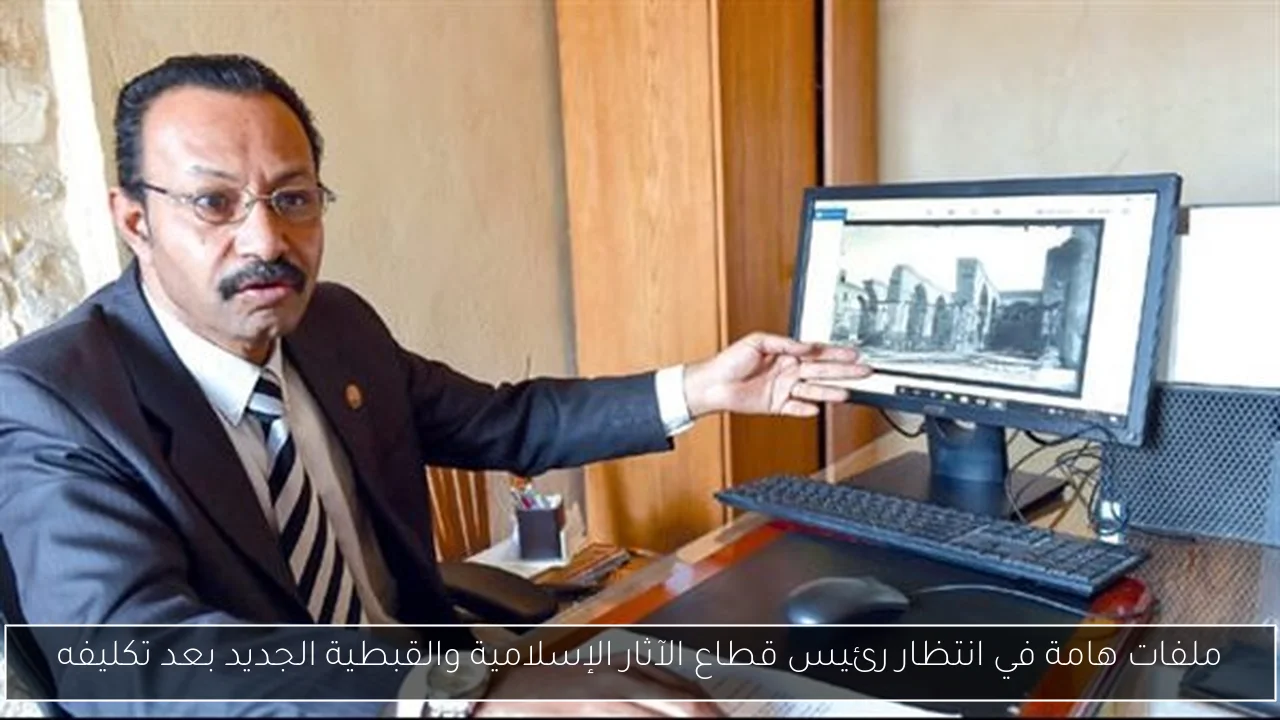 ملفات هامة في انتظار رئيس قطاع الآثار الإسلامية والقبطية الجديد بعد تكليفه