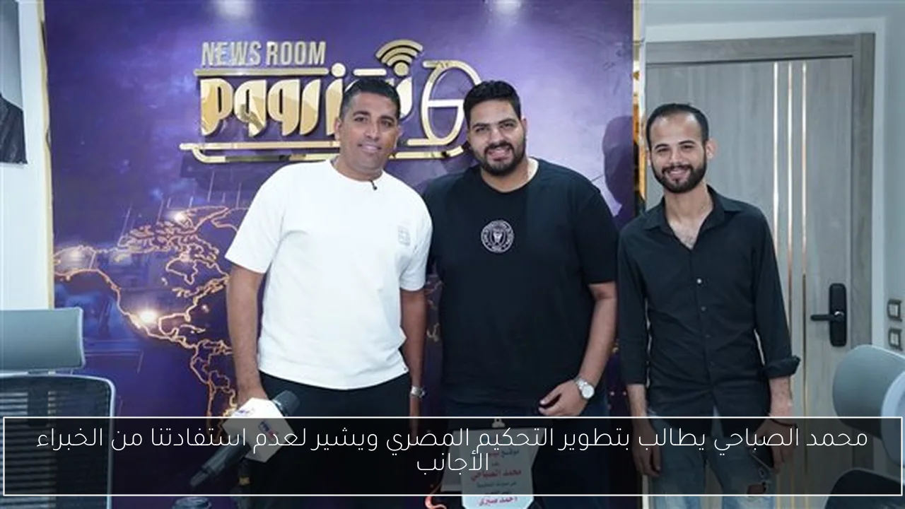 محمد الصباحي يطالب بتطوير التحكيم المصري ويشير لعدم استفادتنا من الخبراء الأجانب