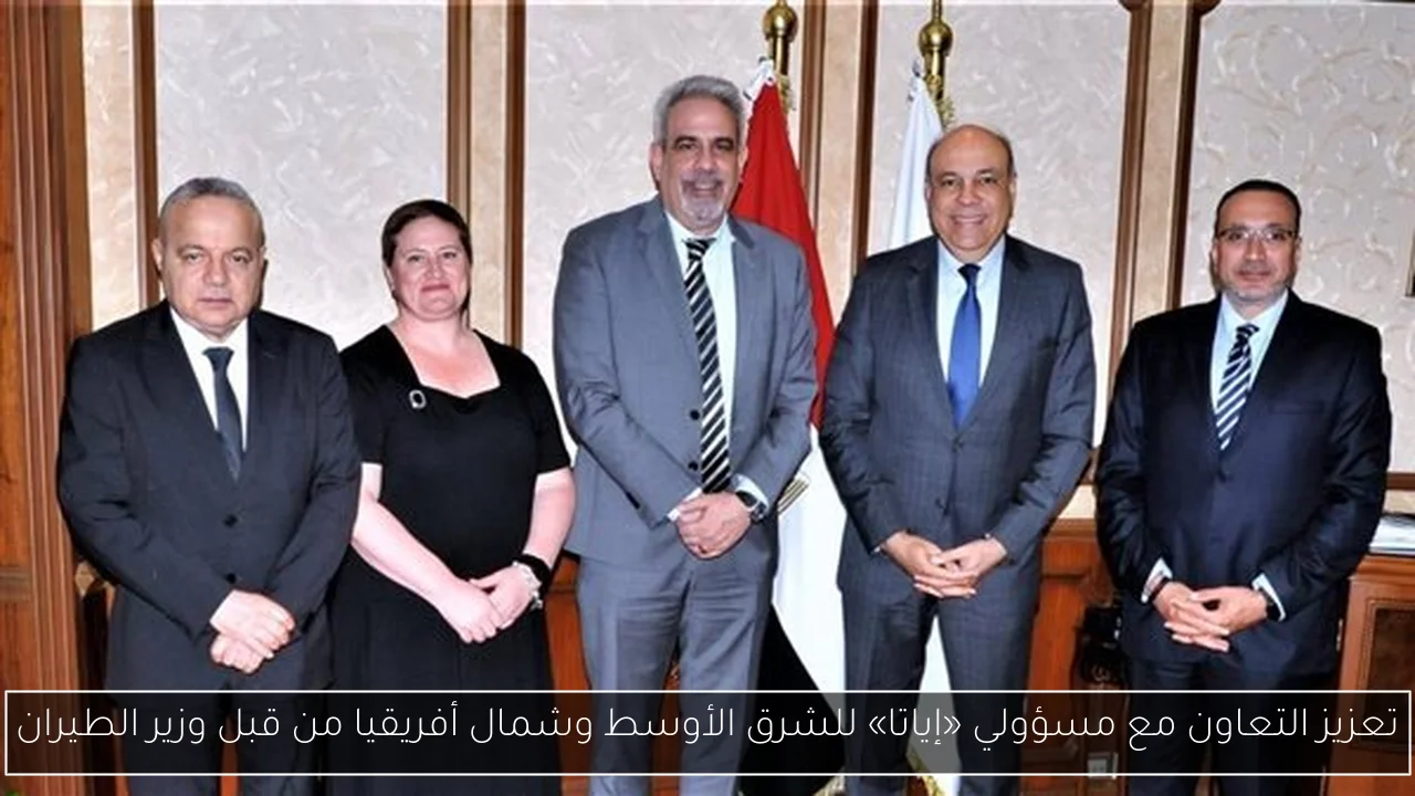تعزيز التعاون مع مسؤولي «إياتا» للشرق الأوسط وشمال أفريقيا من قبل وزير الطيران