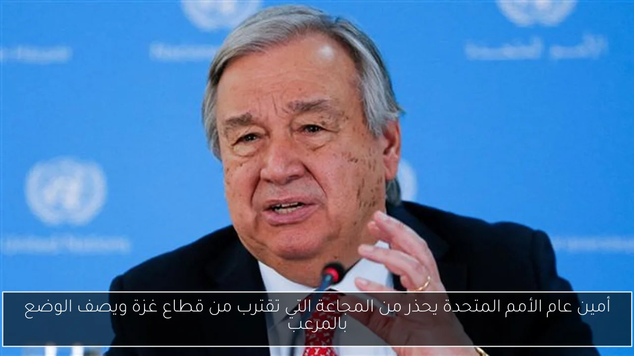 أمين عام الأمم المتحدة يحذر من المجاعة التي تقترب من قطاع غزة ويصف الوضع بالمرعب