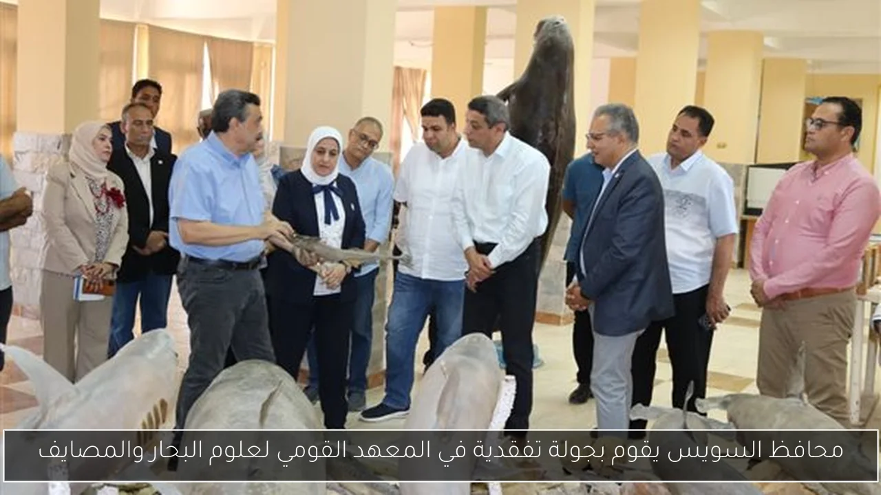محافظ السويس يقوم بجولة تفقدية في المعهد القومي لعلوم البحار والمصايف