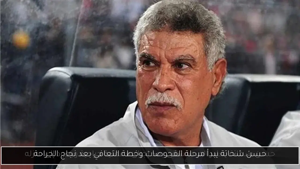 حسن شحاتة يبدأ مرحلة الفحوصات وخطة التعافي بعد نجاح الجراحة