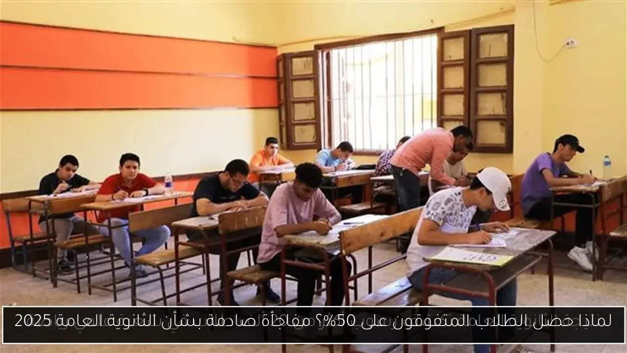 لماذا حصل الطلاب المتفوقون على 50%؟ مفاجأة صادمة بشأن الثانوية العامة 2025