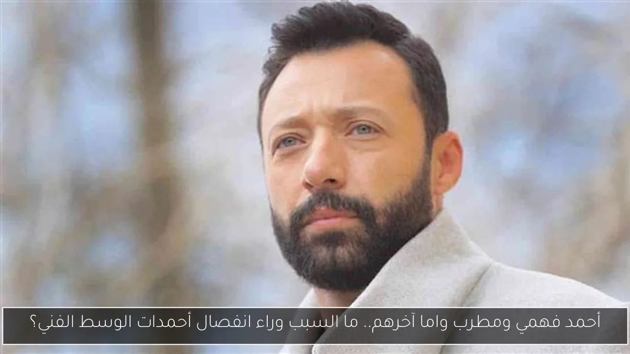 أحمد فهمي ومطرب واما آخرهم.. ما السبب وراء انفصال أحمدات الوسط الفني؟