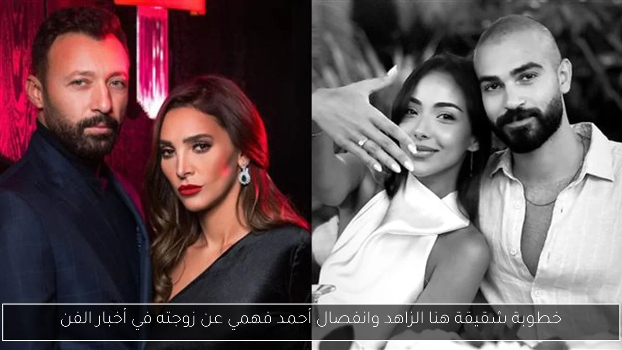 خطوبة شقيقة هنا الزاهد وانفصال أحمد فهمي عن زوجته في أخبار الفن