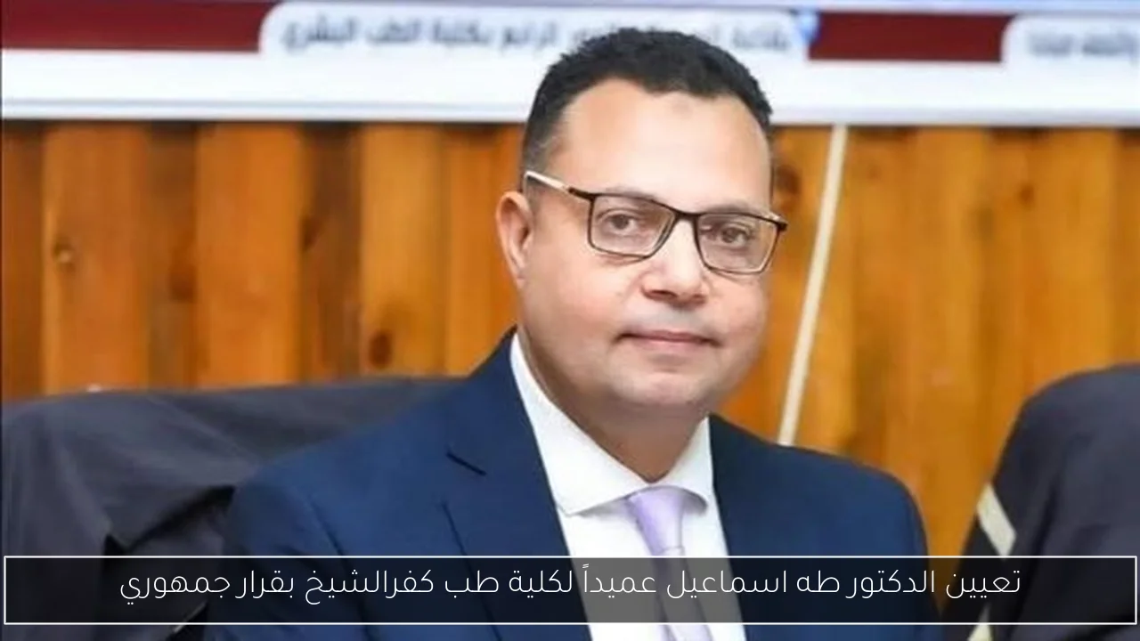 تعيين الدكتور طه اسماعيل عميداً لكلية طب كفرالشيخ بقرار جمهوري