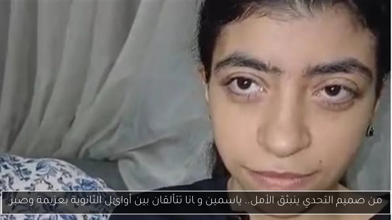 من صميم التحدي ينبثق الأمل.. ياسمين وچانا تتألقان بين أوائل الثانوية بعزيمة وصبر