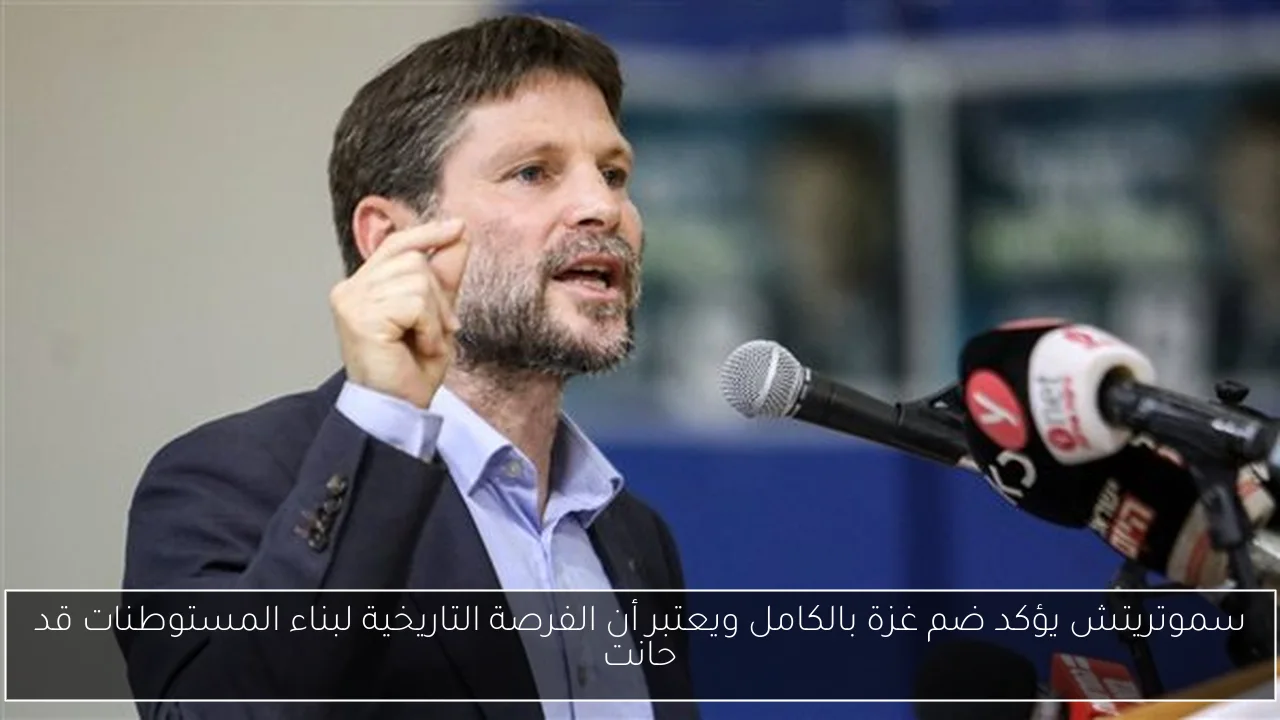 سموتريتش يؤكد ضم غزة بالكامل ويعتبر أن الفرصة التاريخية لبناء المستوطنات قد حانت