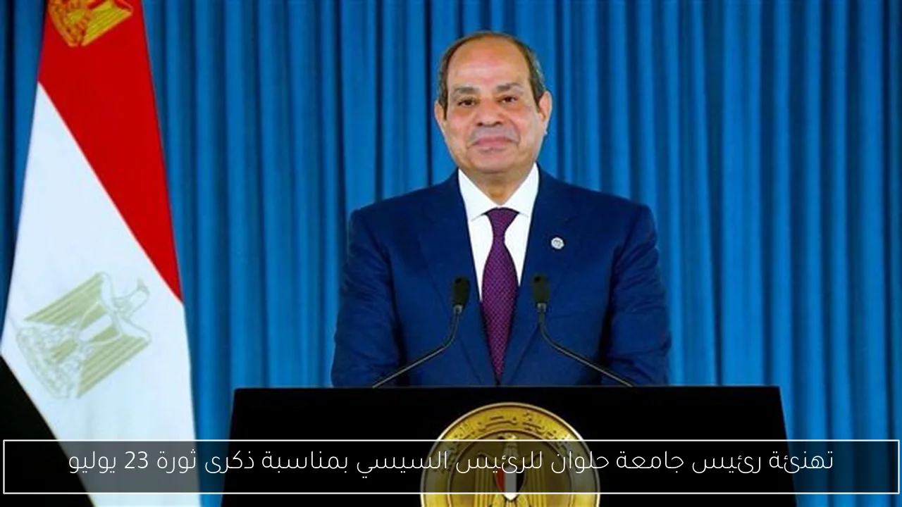 تهنئة رئيس جامعة حلوان للرئيس السيسي بمناسبة ذكرى ثورة 23 يوليو