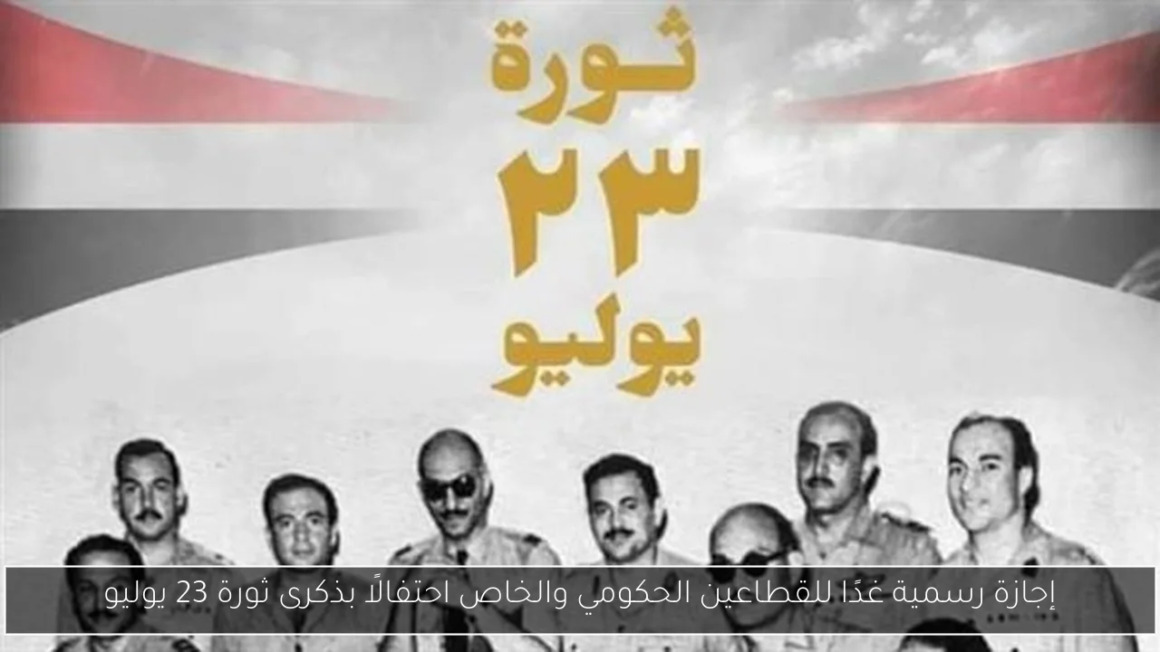 إجازة رسمية غدًا للقطاعين الحكومي والخاص احتفالًا بذكرى ثورة 23 يوليو