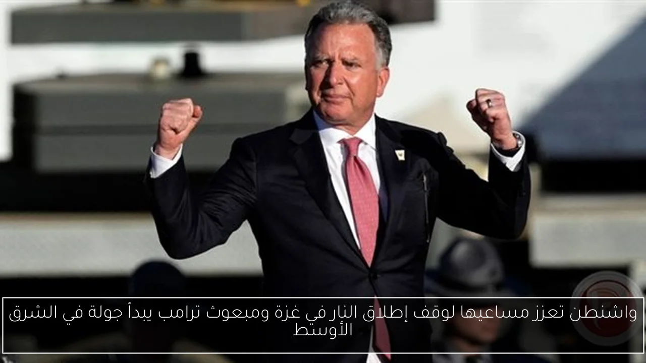 واشنطن تعزز مساعيها لوقف إطلاق النار في غزة ومبعوث ترامب يبدأ جولة في الشرق الأوسط