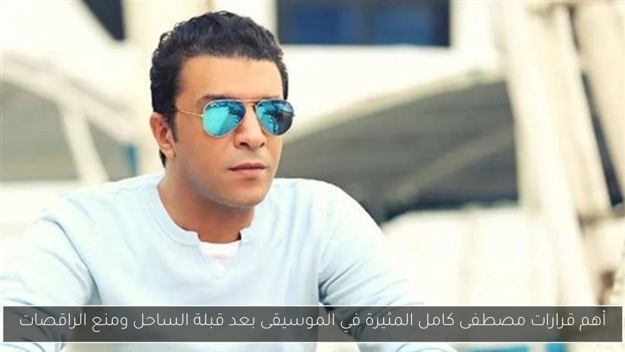أهم قرارات مصطفى كامل المثيرة في الموسيقى بعد قبلة الساحل ومنع الراقصات