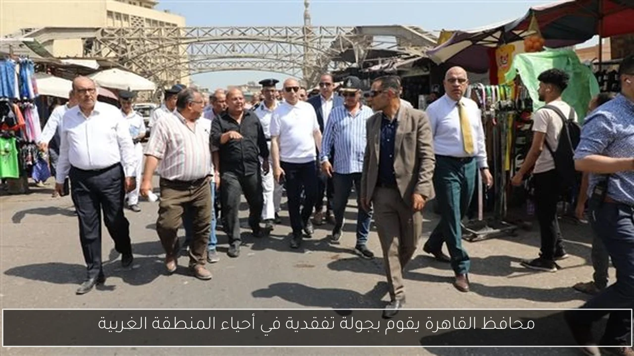 محافظ القاهرة يقوم بجولة تفقدية في أحياء المنطقة الغربية