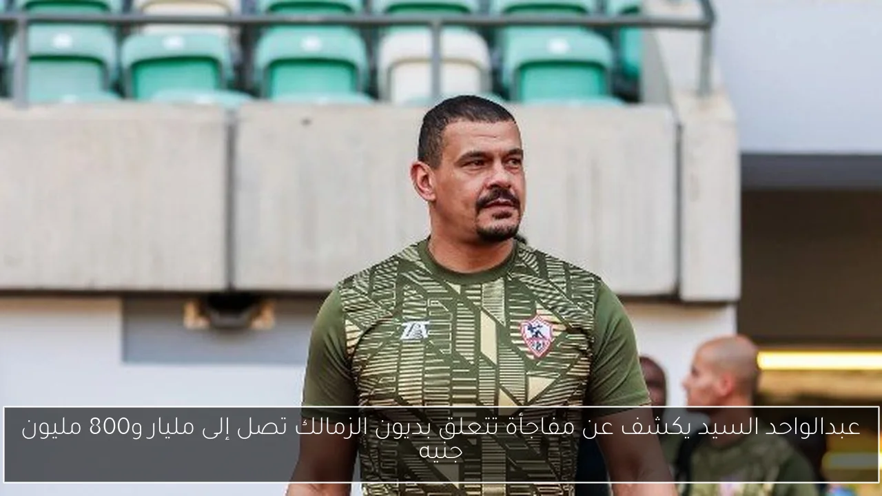 عبدالواحد السيد يكشف عن مفاجأة تتعلق بديون الزمالك تصل إلى مليار و800 مليون جنيه