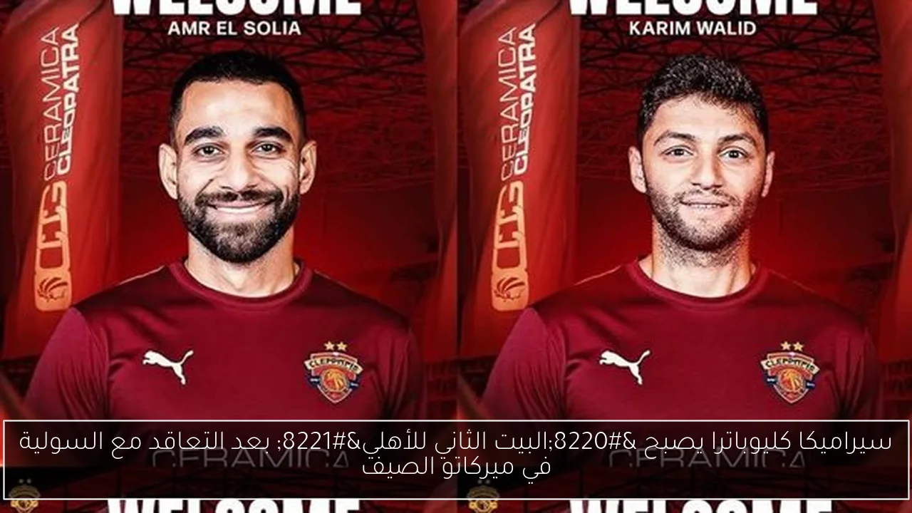 سيراميكا كليوباترا يصبح “البيت الثاني للأهلي” بعد التعاقد مع السولية في ميركاتو الصيف
