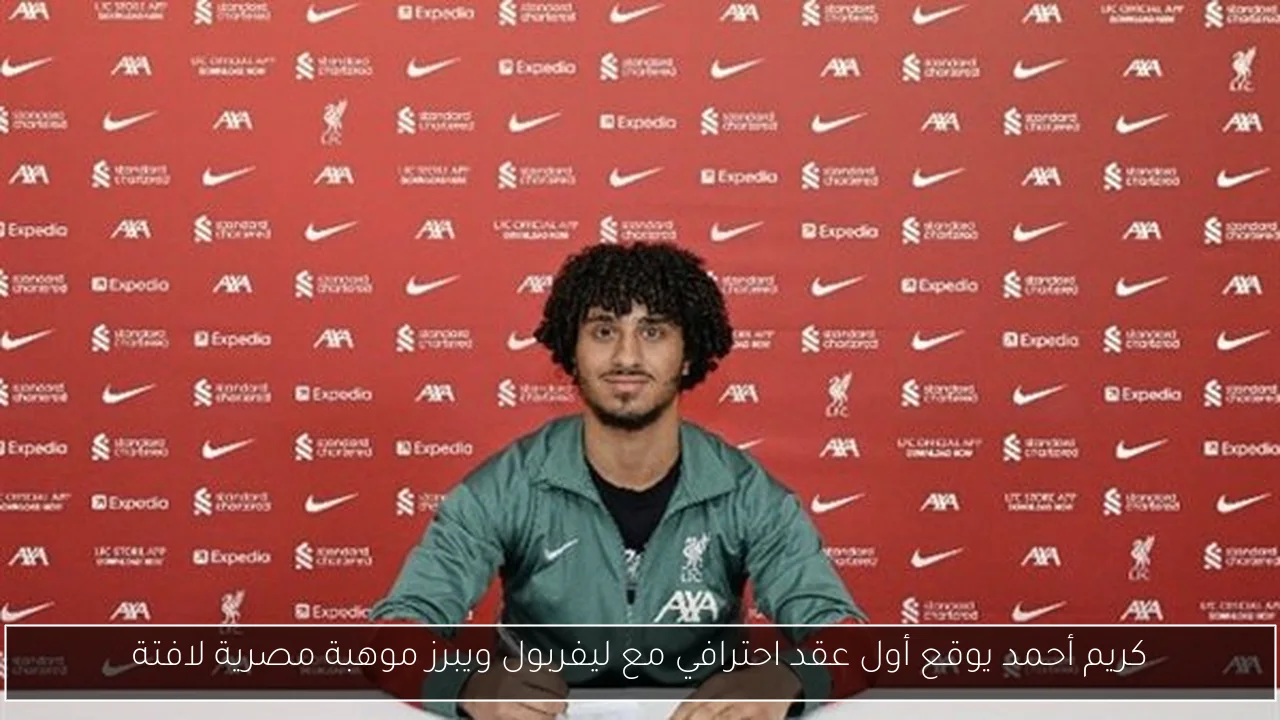 كريم أحمد يوقع أول عقد احترافي مع ليفربول ويبرز موهبة مصرية لافتة