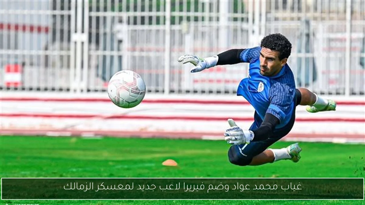غياب محمد عواد وضم فيريرا لاعب جديد لمعسكر الزمالك