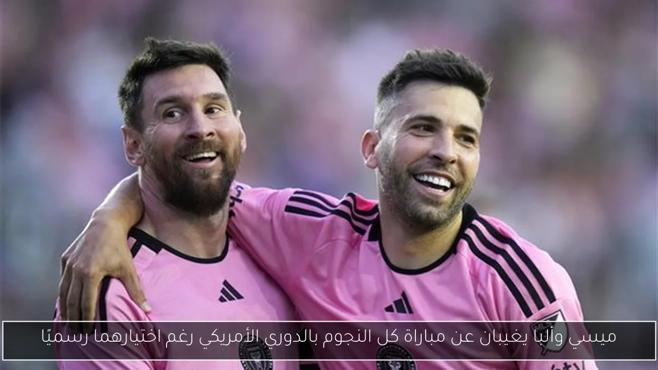 ميسي وألبا يغيبان عن مباراة كل النجوم بالدوري الأمريكي رغم اختيارهما رسميًا