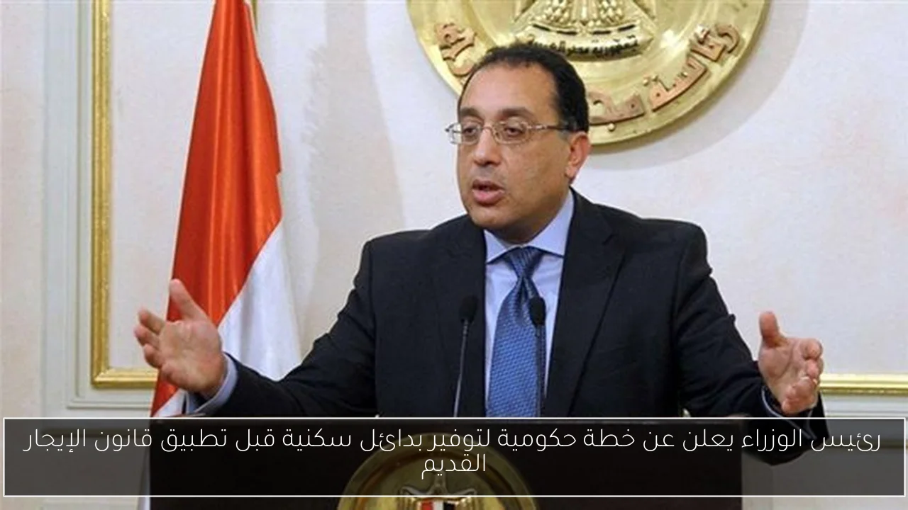 رئيس الوزراء يعلن عن خطة حكومية لتوفير بدائل سكنية قبل تطبيق قانون الإيجار القديم