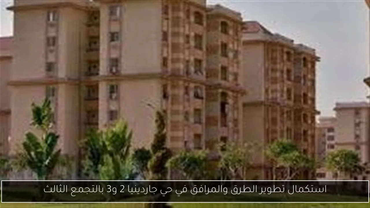 استكمال تطوير الطرق والمرافق في حي جاردينيا 2 و3 بالتجمع الثالث