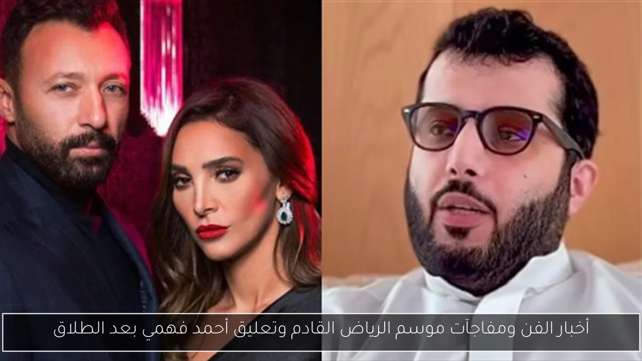 أخبار الفن ومفاجآت موسم الرياض القادم وتعليق أحمد فهمي بعد الطلاق