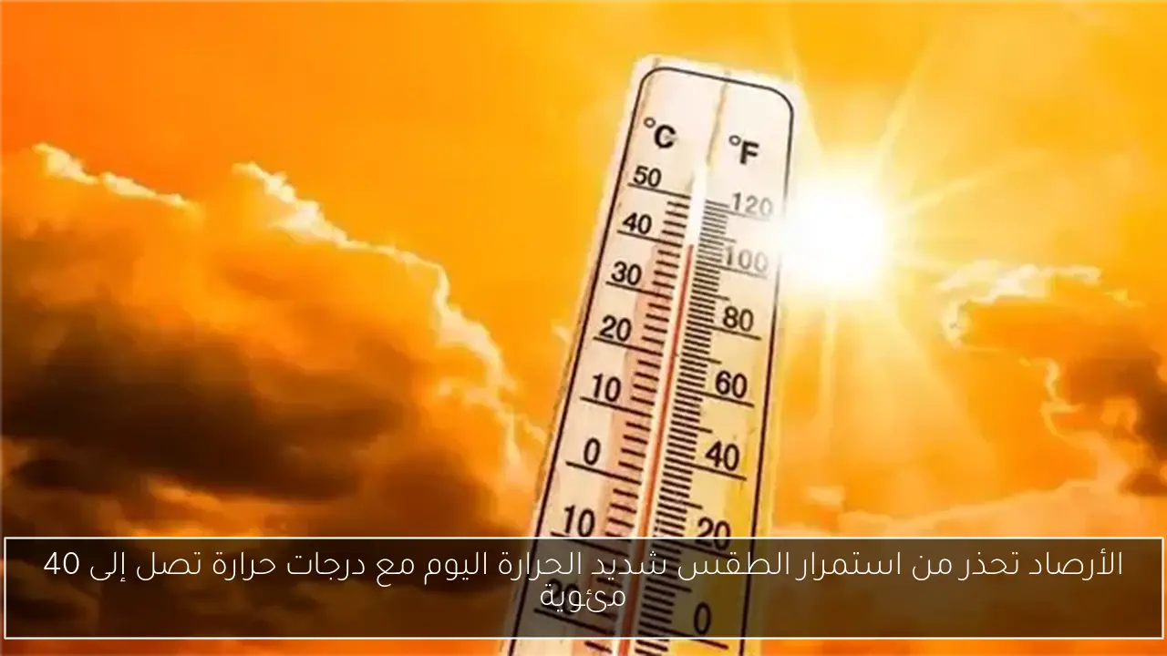 الأرصاد تحذر من استمرار الطقس شديد الحرارة اليوم مع درجات حرارة تصل إلى 40 مئوية