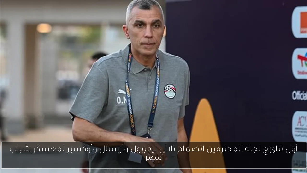 أول نتائج لجنة المحترفين انضمام ثلاثي ليفربول وأرسنال وأوكسير لمعسكر شباب مصر