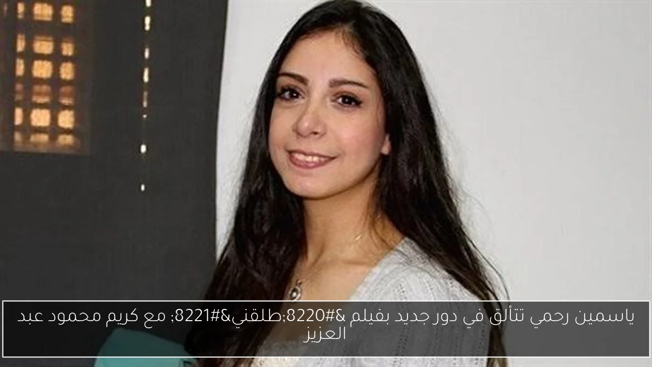 ياسمين رحمي تتألق في دور جديد بفيلم “طلقني” مع كريم محمود عبد العزيز