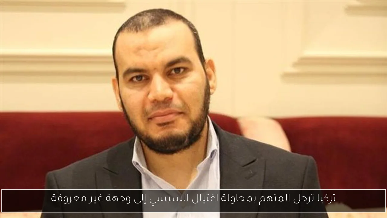 تركيا ترحل المتهم بمحاولة اغتيال السيسي إلى وجهة غير معروفة
