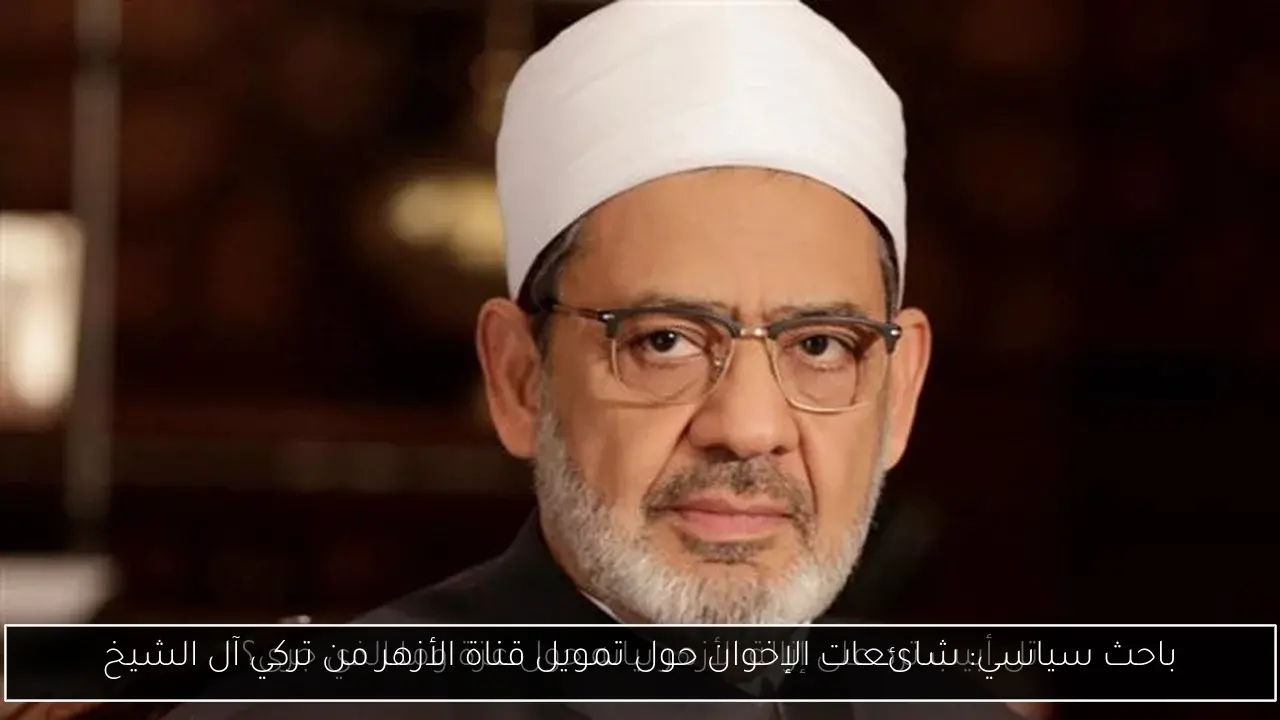 باحث سياسي: شائعات الإخوان حول تمويل قناة الأزهر من تركي آل الشيخ
