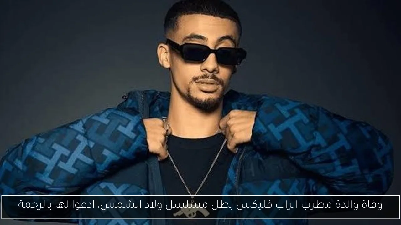 وفاة والدة مطرب الراب فليكس بطل مسلسل ولاد الشمس، ادعوا لها بالرحمة